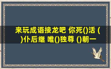 来玩成语接龙吧 你死()活 ()仆后继 唯()独尊 ()朝一日